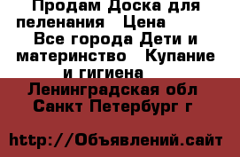 Продам Доска для пеленания › Цена ­ 100 - Все города Дети и материнство » Купание и гигиена   . Ленинградская обл.,Санкт-Петербург г.